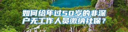 如何给年过50岁的非深户无工作人员缴纳社保？