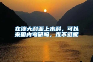 在澳大利亚上本科，可以来国内考研吗，难不难呢