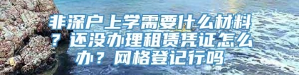 非深户上学需要什么材料？还没办理租赁凭证怎么办？网格登记行吗