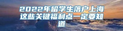 2022年留学生落户上海这些关键福利点一定要知道