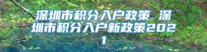 深圳市积分入户政策 深圳市积分入户新政策2021