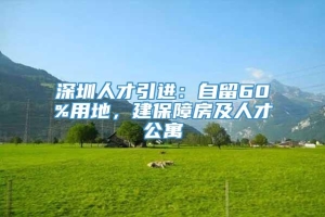 深圳人才引进：自留60%用地，建保障房及人才公寓