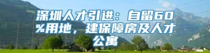 深圳人才引进：自留60%用地，建保障房及人才公寓