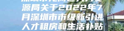 深圳市龙岗区人力资源局关于2022年7月深圳市市级新引进人才租房和生活补贴拟发放名单的公示