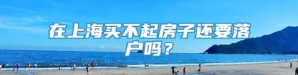 在上海买不起房子还要落户吗？