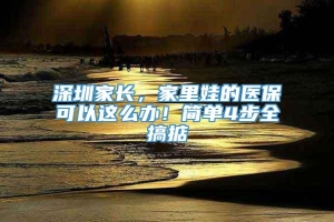 深圳家长，家里娃的医保可以这么办！简单4步全搞掂