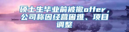 硕士生毕业前被撤offer，公司称因经营困难、项目调整