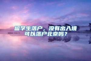 留学生落户，没有出入境可以落户北京吗？