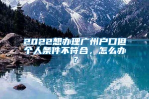 2022想办理广州户口但个人条件不符合，怎么办？