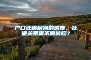 户口迁移到别的城市，社保关系需不需转移？