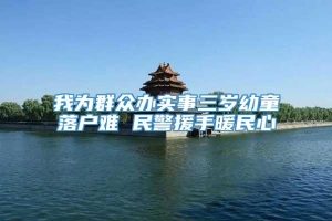 我为群众办实事三岁幼童落户难 民警援手暖民心