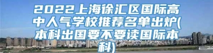 2022上海徐汇区国际高中人气学校推荐名单出炉(本科出国要不要读国际本科)