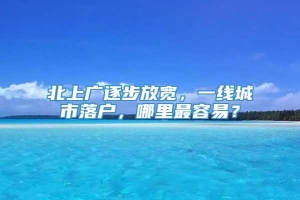 北上广逐步放宽，一线城市落户，哪里最容易？