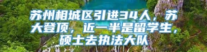 苏州相城区引进34人，苏大登顶，近一半是留学生，硕士去执法大队