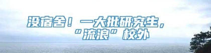 没宿舍！一大批研究生，“流浪”校外