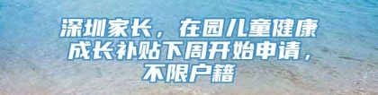 深圳家长，在园儿童健康成长补贴下周开始申请，不限户籍