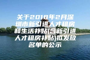 关于2018年2月深圳市新引进人才租房和生活补贴(含新引进人才租房补贴)拟发放名单的公示