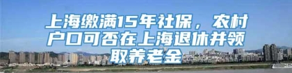 上海缴满15年社保，农村户口可否在上海退休并领取养老金