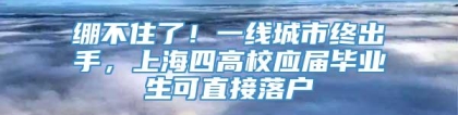 绷不住了！一线城市终出手，上海四高校应届毕业生可直接落户