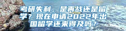 考研失利，是再战还是留学？现在申请2022年出国留学还来得及吗？