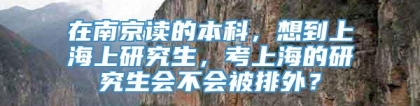 在南京读的本科，想到上海上研究生，考上海的研究生会不会被排外？