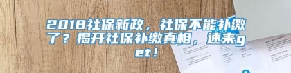 2018社保新政，社保不能补缴了？揭开社保补缴真相，速来get！