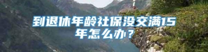 到退休年龄社保没交满15年怎么办？