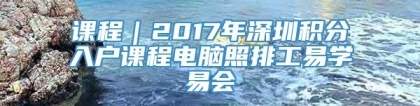 课程｜2017年深圳积分入户课程电脑照排工易学易会