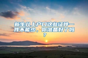 新生儿上户口这些证件一件不能少，你准备好了吗？