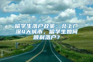 留学生落户政策：北上广深4大城市，留学生如何顺利落户？