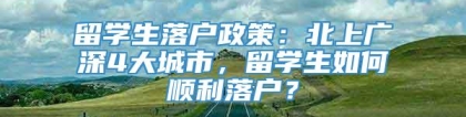 留学生落户政策：北上广深4大城市，留学生如何顺利落户？