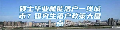 硕士毕业就能落户一线城市？研究生落户政策大盘点