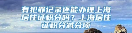 有犯罪记录还能办理上海居住证积分吗？上海居住证积分减分项