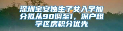 深圳宝安独生子女入学加分拟从90调至1，深户租学区房积分优先