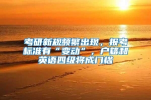 考研新规频繁出现，报考标准有“变动”，户籍和英语四级将成门槛