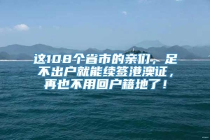 这108个省市的亲们，足不出户就能续签港澳证，再也不用回户籍地了！