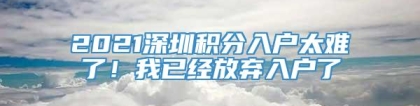 2021深圳积分入户太难了！我已经放弃入户了