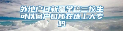 外地户口新疆学籍三校生可以回户口所在地上大专吗