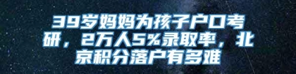 39岁妈妈为孩子户口考研，2万人5%录取率，北京积分落户有多难