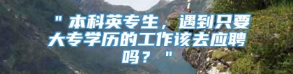 ＂本科英专生，遇到只要大专学历的工作该去应聘吗？＂