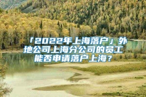 「2022年上海落户」外地公司上海分公司的员工能否申请落户上海？