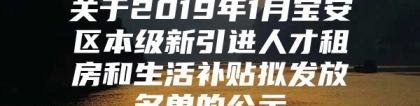 关于2019年1月宝安区本级新引进人才租房和生活补贴拟发放名单的公示