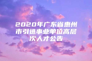 2020年广东省惠州市引进事业单位高层次人才公告