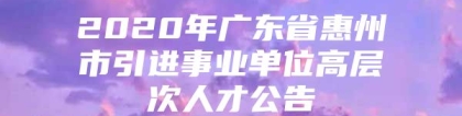 2020年广东省惠州市引进事业单位高层次人才公告