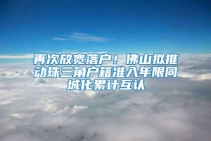 再次放宽落户！佛山拟推动珠三角户籍准入年限同城化累计互认