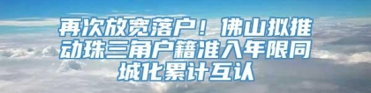 再次放宽落户！佛山拟推动珠三角户籍准入年限同城化累计互认