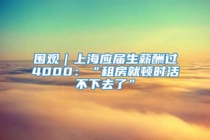 围观｜上海应届生薪酬过4000：“租房就顿时活不下去了”