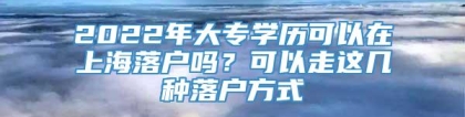 2022年大专学历可以在上海落户吗？可以走这几种落户方式