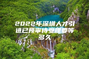 2022年深圳人才引进已预审待受理要等多久