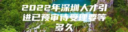 2022年深圳人才引进已预审待受理要等多久